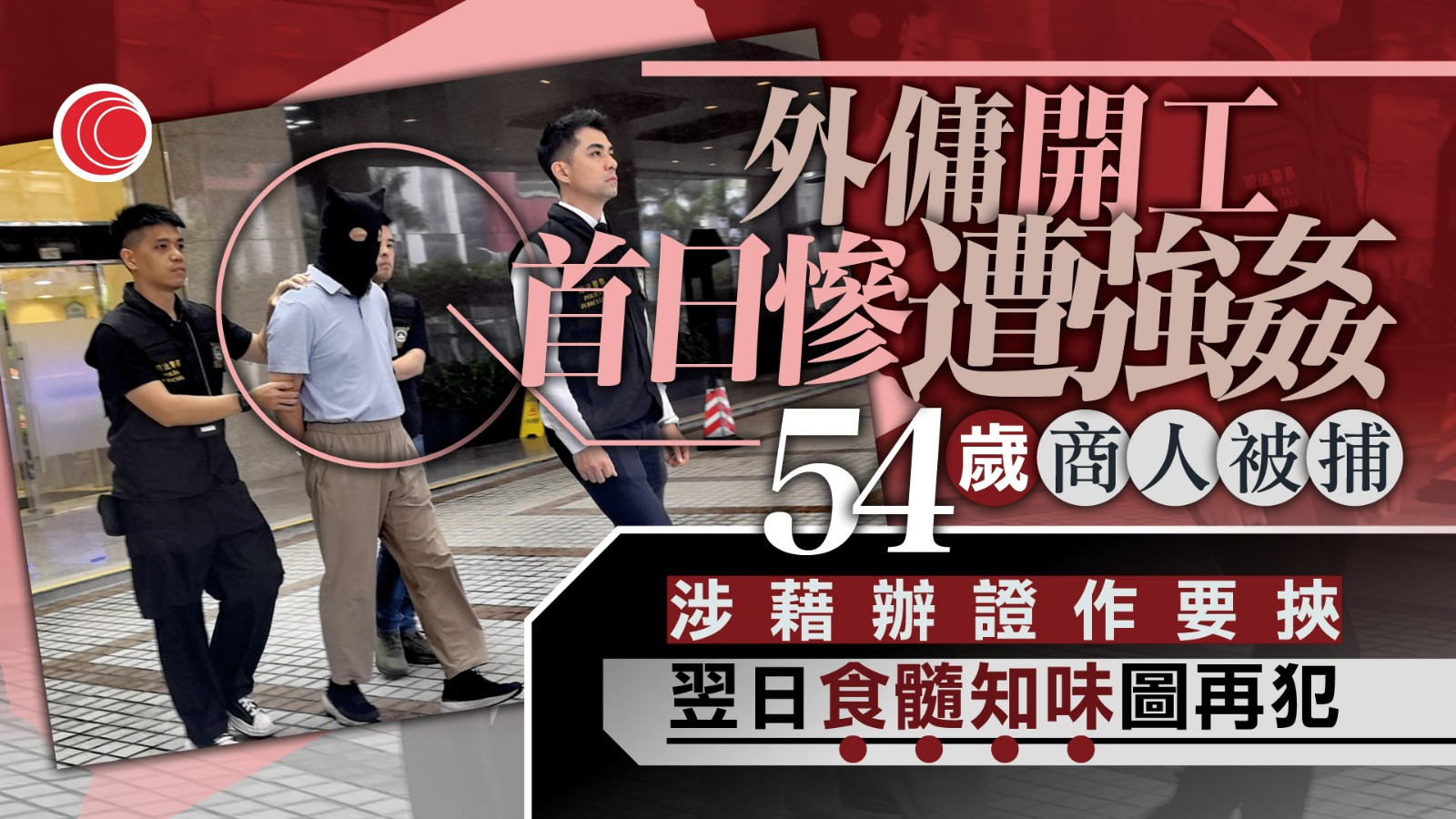 藉辦證要挾就範　商人涉強姦、性脅迫外傭被捕　警讚受害人勇敢指證