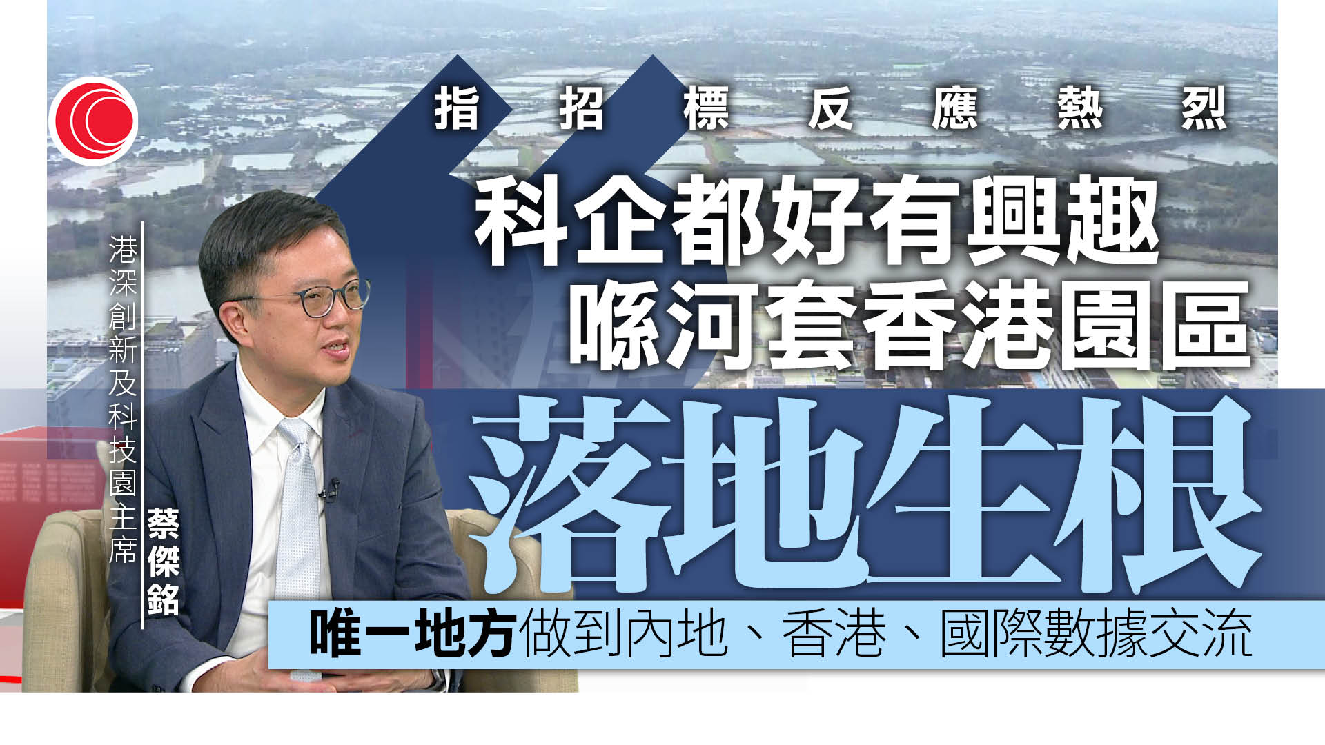 蔡傑銘專訪｜河套香港園區招標反應熱烈有信心加速推地　不排除加入商業及酒店項目